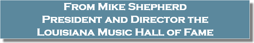 From Mike Shepherd President and Director the Louisiana Music Hall of Fame